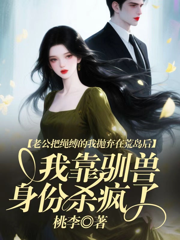 老公把绳缚的我抛弃在荒岛后，我靠驯兽身份杀疯了