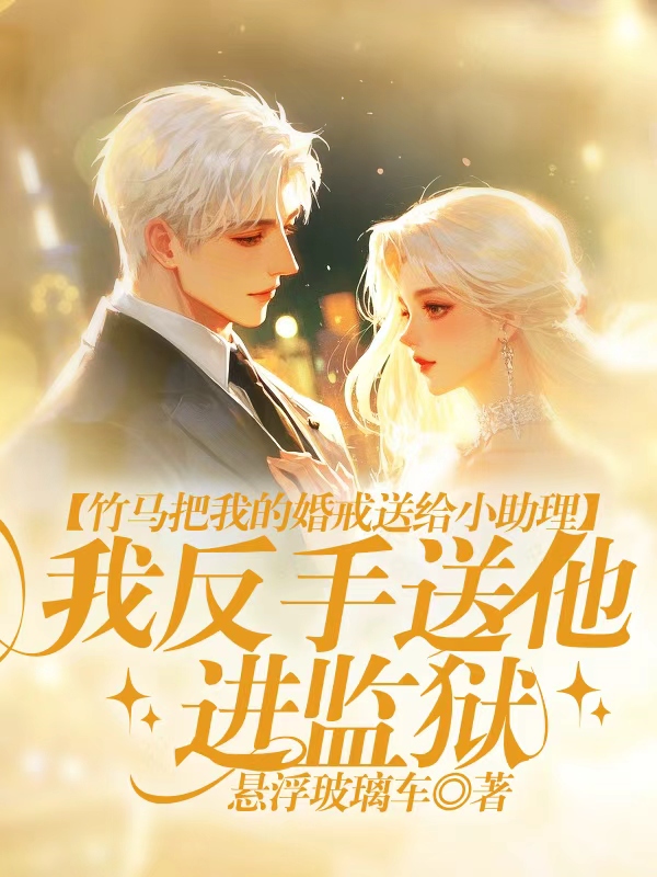 竹马把我的婚戒送给小助理，我反手送他进监狱