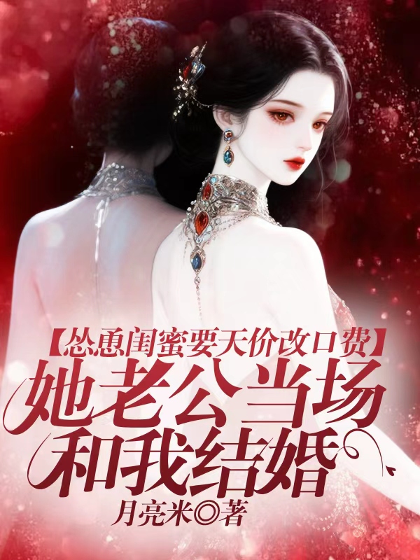 怂恿闺蜜要天价改口费，她老公当场和我结婚