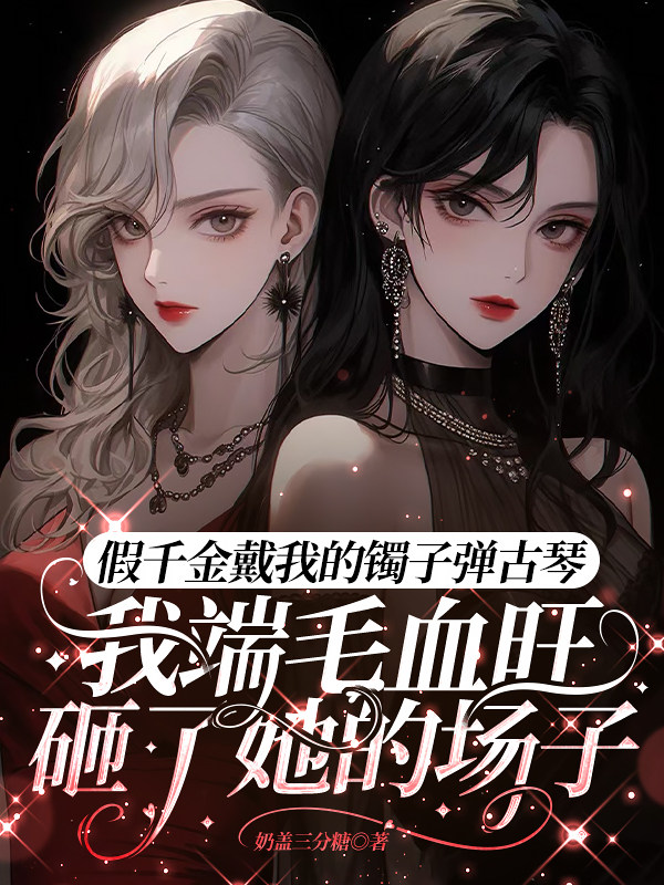 假千金戴我的镯子弹古琴，我端毛血旺砸了她的场子